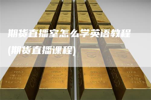 期货直播室怎么学英语教程(期货直播课程)