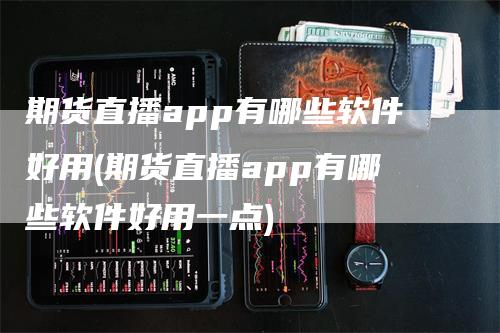 期货直播app有哪些软件好用(期货直播app有哪些软件好用一点)