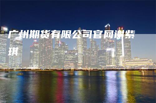 广州期货有限公司官网谢紫琪