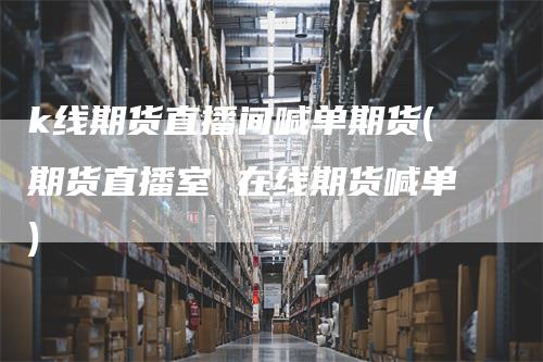 k线期货直播间喊单期货(期货直播室 在线期货喊单)