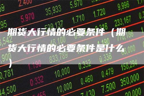 期货大行情的必要条件（期货大行情的必要条件是什么）