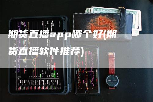 期货直播app哪个好(期货直播软件推荐)