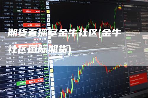 期货直播室金牛社区(金牛社区国际期货)