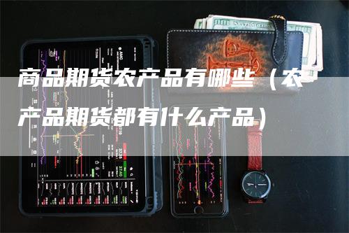 商品期货农产品有哪些（农产品期货都有什么产品）