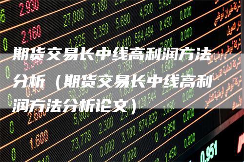 期货交易长中线高利润方法分析（期货交易长中线高利润方法分析论文）
