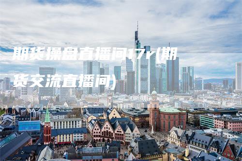 期货操盘直播间17r(期货交流直播间)