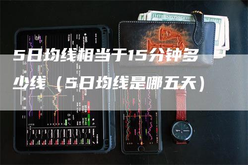 5日均线相当于15分钟多少线（5日均线是哪五天）