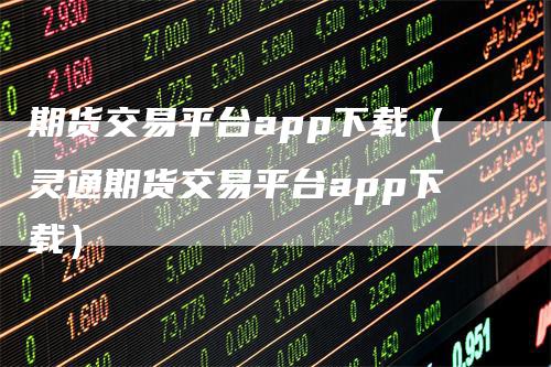 期货交易平台app下载（灵通期货交易平台app下载）