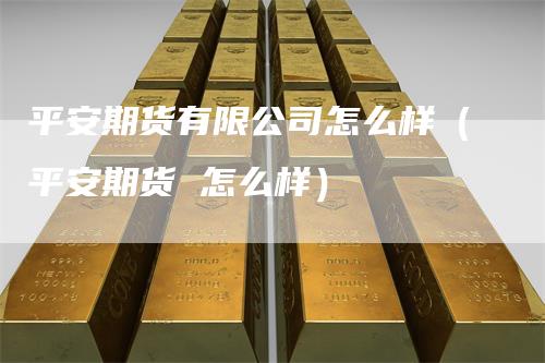 平安期货有限公司怎么样（平安期货 怎么样）