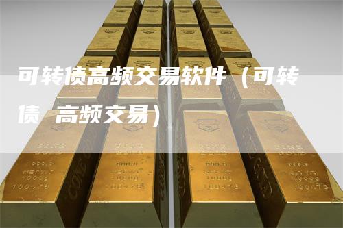 可转债高频交易软件(可转债 高频交易)