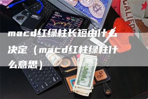 macd红绿柱长短由什么决定（macd红柱绿柱什么意思）