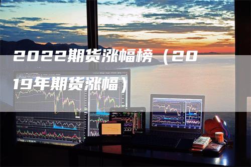 2022期货涨幅榜(2019年期货涨幅)