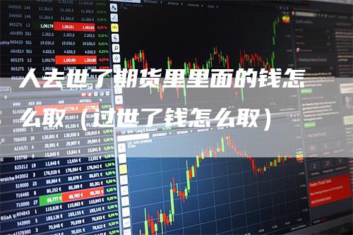 人去世了期货里里面的钱怎么取(过世了钱怎么取)