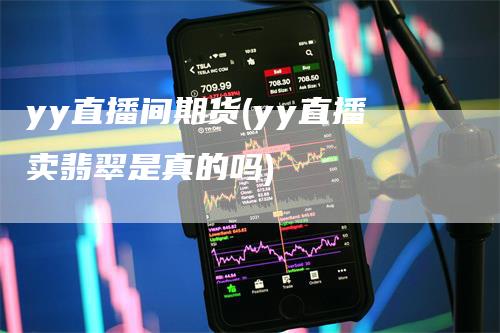 yy直播间期货(yy直播卖翡翠是真的吗)
