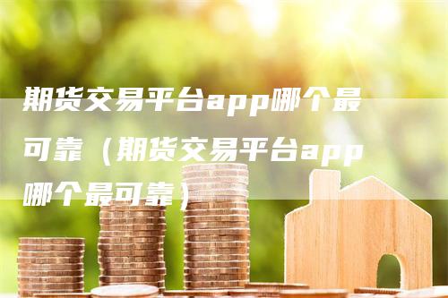 期货交易平台app哪个最可靠（期货交易平台app哪个最可靠）