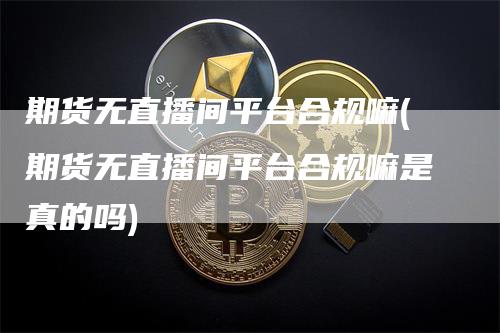 期货无直播间平台合规嘛(期货无直播间平台合规嘛是真的吗)