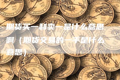 期货买一和卖一是什么意思啊（期货交易的一手是什么意思）