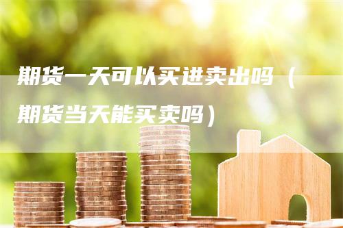 期货一天可以买进卖出吗（期货当天能买卖吗）