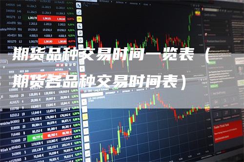 期货品种交易时间一览表（期货各品种交易时间表）