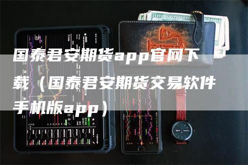 国泰君安期货app官网下载（国泰君安期货交易软件手机版app）