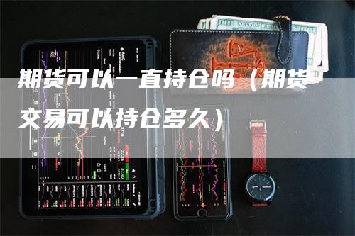 期货可以一直持仓吗(期货交易可以持仓多久)