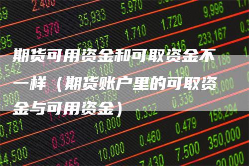 期货可用资金和可取资金不一样(期货账户里的可取资金与可用资金)