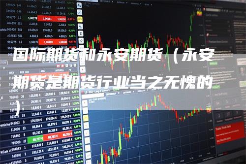 国际期货和永安期货（永安期货是期货行业当之无愧的）