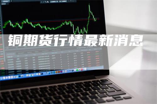 铜期货行情最新消息