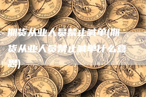 期货从业人员禁止喊单(期货从业人员禁止喊单什么意思)