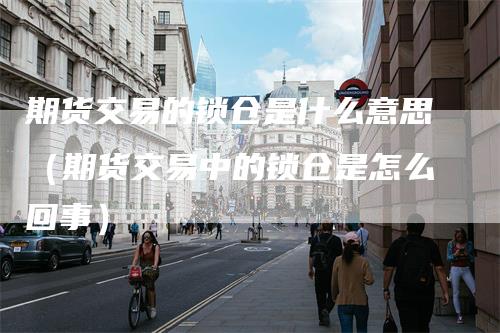 期货交易的锁仓是什么意思(期货交易中的锁仓是怎么回事)