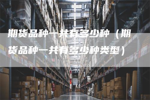 期货品种一共有多少种（期货品种一共有多少种类型）