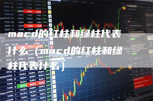macd的红柱和绿柱代表什么（macd的红柱和绿柱代表什么）