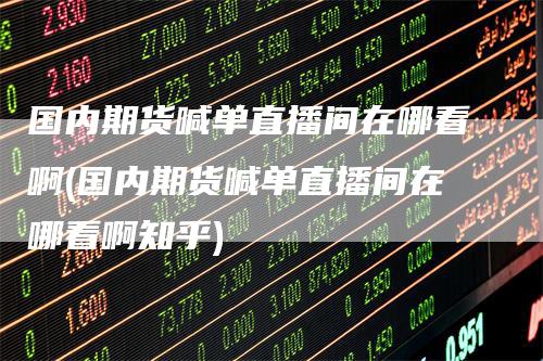 国内期货喊单直播间在哪看啊(国内期货喊单直播间在哪看啊知乎)