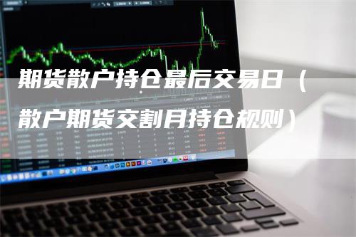 期货散户持仓最后交易日(散户期货交割月持仓规则)