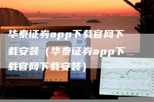 华泰证券app下载官网下载安装(华泰证券app下载官网下载安装)