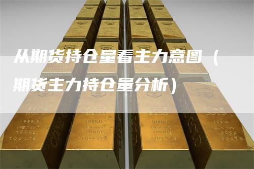 从期货持仓量看主力意图（期货主力持仓量分析）