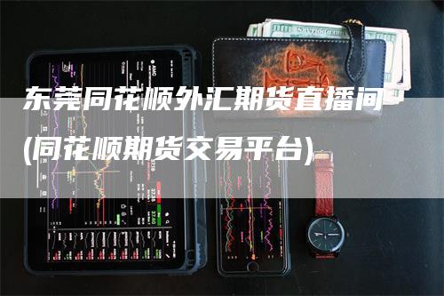 东莞同花顺外汇期货直播间(同花顺期货交易平台)
