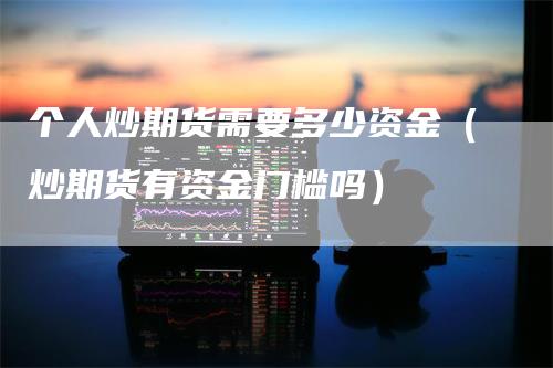 个人炒期货需要多少资金（炒期货有资金门槛吗）