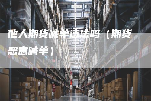 他人期货喊单违法吗（期货恶意喊单）