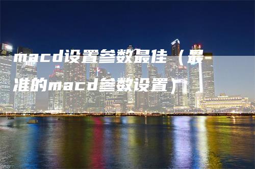 macd设置参数最佳（最准的macd参数设置）