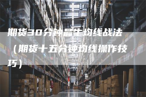 期货30分钟最牛均线战法（期货十五分钟均线操作技巧）