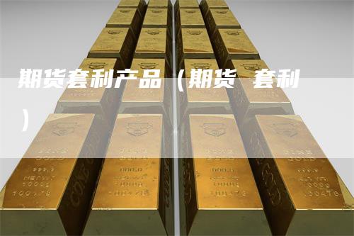 期货套利产品（期货 套利）