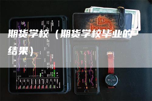 期货学校（期货学校毕业的结果）