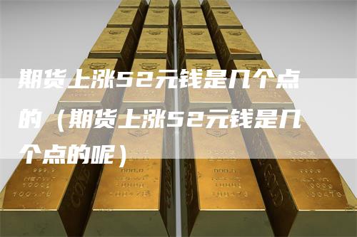 期货上涨52元钱是几个点的（期货上涨52元钱是几个点的呢）