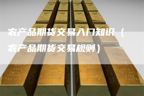 农产品期货交易入门知识(农产品期货交易规则)