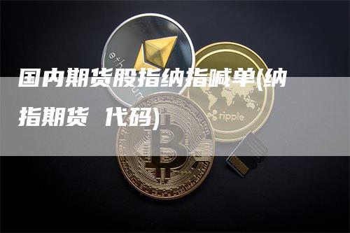 国内期货股指纳指喊单(纳指期货 代码)