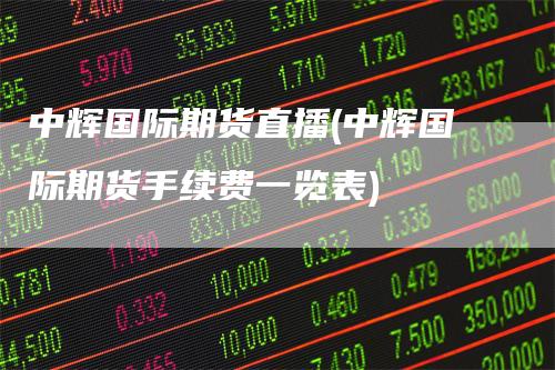 中辉国际期货直播(中辉国际期货手续费一览表)