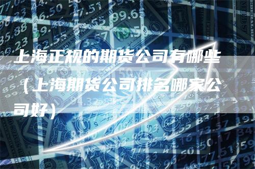 上海正规的期货公司有哪些（上海期货公司排名哪家公司好）