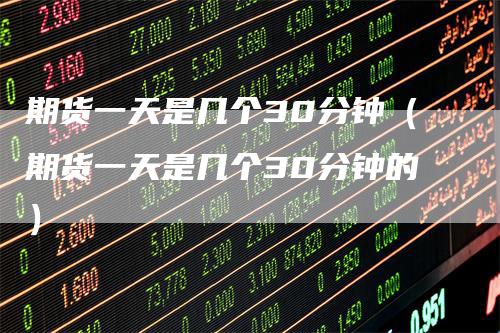 期货一天是几个30分钟（期货一天是几个30分钟的）