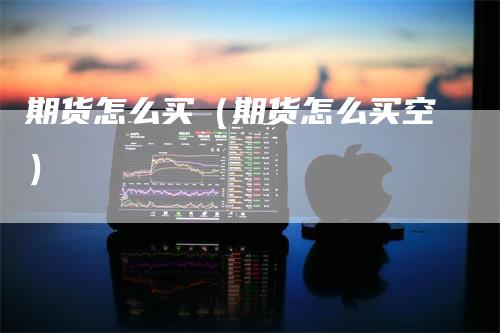 期货怎么买(期货怎么买空)